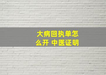 大病回执单怎么开 中医证明